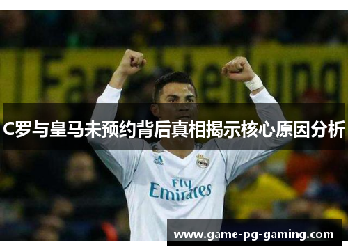 C罗与皇马未预约背后真相揭示核心原因分析