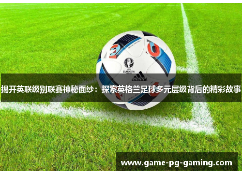 揭开英联级别联赛神秘面纱：探索英格兰足球多元层级背后的精彩故事
