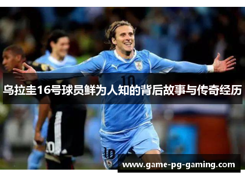 乌拉圭16号球员鲜为人知的背后故事与传奇经历