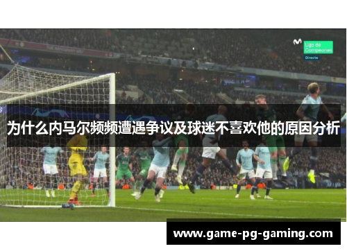 为什么内马尔频频遭遇争议及球迷不喜欢他的原因分析