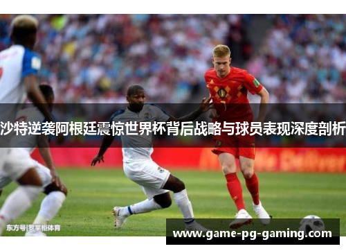 沙特逆袭阿根廷震惊世界杯背后战略与球员表现深度剖析