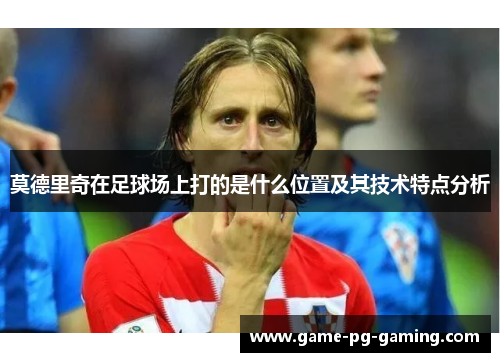莫德里奇在足球场上打的是什么位置及其技术特点分析