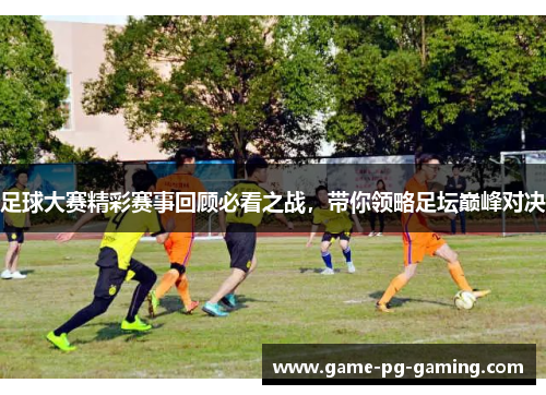 足球大赛精彩赛事回顾必看之战，带你领略足坛巅峰对决