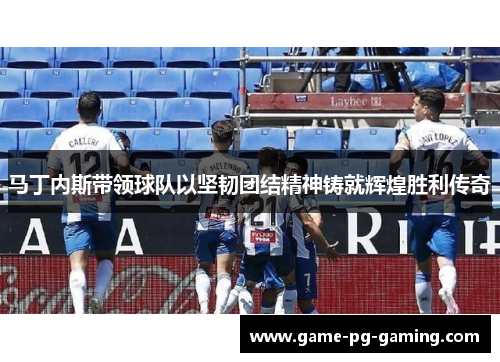 马丁内斯带领球队以坚韧团结精神铸就辉煌胜利传奇