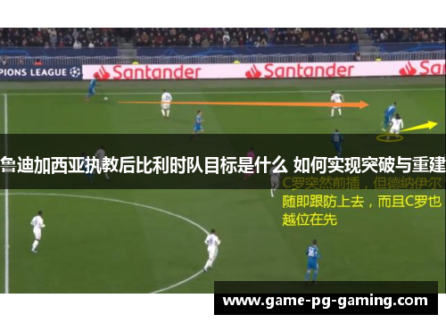 鲁迪加西亚执教后比利时队目标是什么 如何实现突破与重建