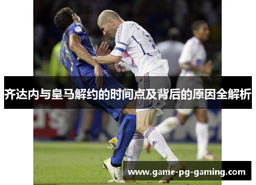 齐达内与皇马解约的时间点及背后的原因全解析
