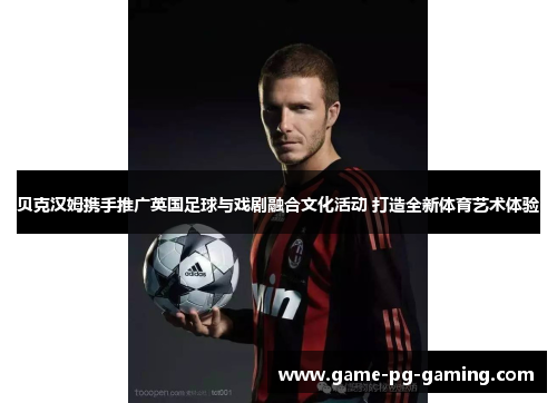 贝克汉姆携手推广英国足球与戏剧融合文化活动 打造全新体育艺术体验