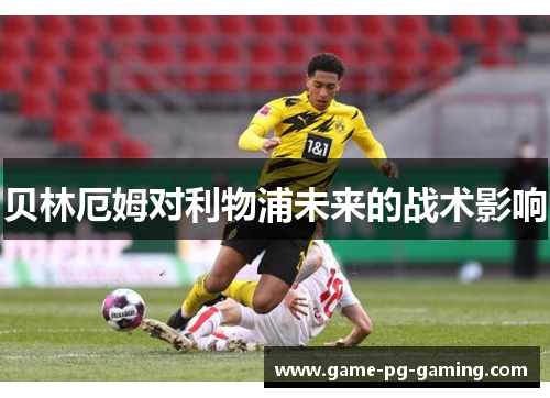 贝林厄姆对利物浦未来的战术影响 贝林厄姆对利物浦未来的战术影响