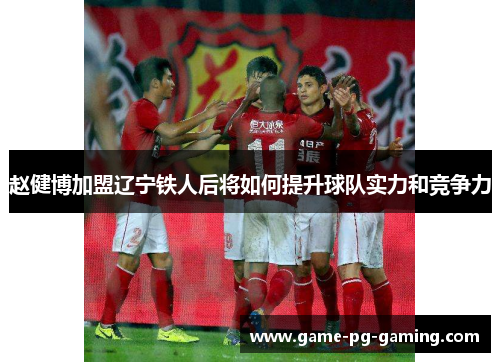 赵健博加盟辽宁铁人后将如何提升球队实力和竞争力