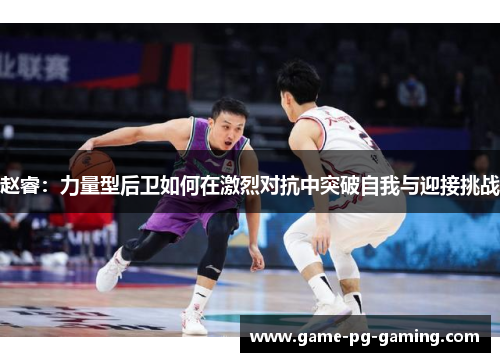 赵睿：力量型后卫如何在激烈对抗中突破自我与迎接挑战