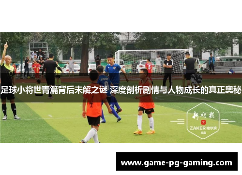 足球小将世青篇背后未解之谜 深度剖析剧情与人物成长的真正奥秘