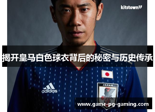 揭开皇马白色球衣背后的秘密与历史传承 揭开皇马白色球衣背后的秘密与历史传承