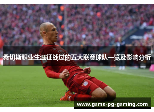 桑切斯职业生涯征战过的五大联赛球队一览及影响分析 桑切斯职业生涯征战过的五大联赛球队一览及影响分析