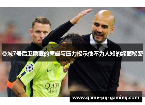 曼城7号后卫隐藏的荣耀与压力揭示他不为人知的绿茵秘密