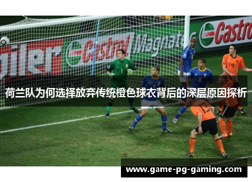 荷兰队为何选择放弃传统橙色球衣背后的深层原因探析