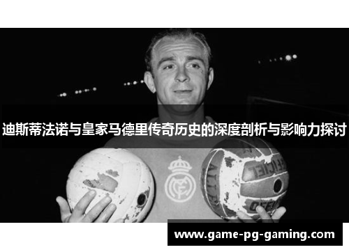 迪斯蒂法诺与皇家马德里传奇历史的深度剖析与影响力探讨 迪斯蒂法诺与皇家马德里传奇历史的深度剖析与影响力探讨