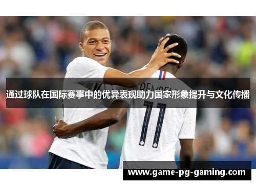 通过球队在国际赛事中的优异表现助力国家形象提升与文化传播 通过球队在国际赛事中的优异表现助力国家形象提升与文化传播