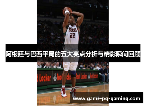 阿根廷与巴西平局的五大亮点分析与精彩瞬间回顾 阿根廷与巴西平局的五大亮点分析与精彩瞬间回顾