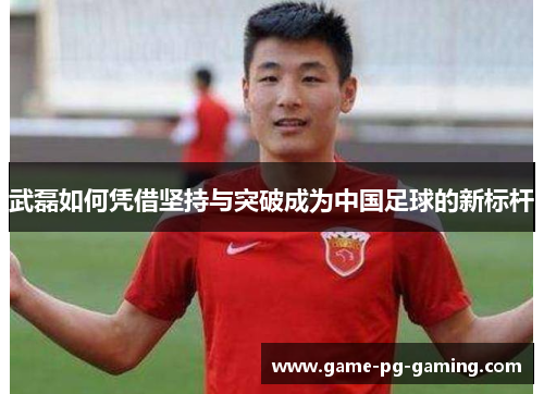 武磊如何凭借坚持与突破成为中国足球的新标杆