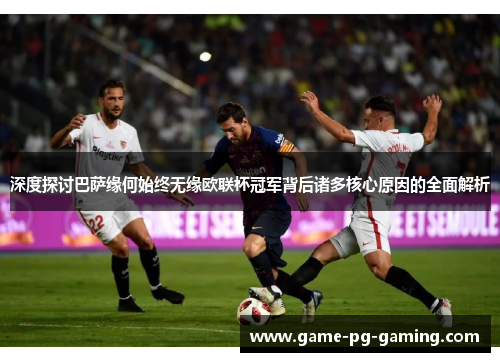 深度探讨巴萨缘何始终无缘欧联杯冠军背后诸多核心原因的全面解析