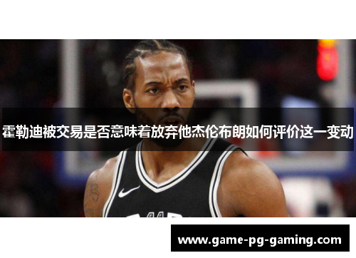 霍勒迪被交易是否意味着放弃他杰伦布朗如何评价这一变动 霍勒迪被交易是否意味着放弃他杰伦布朗如何评价这一变动