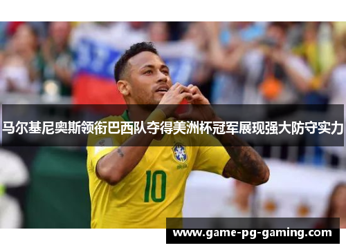 马尔基尼奥斯领衔巴西队夺得美洲杯冠军展现强大防守实力
