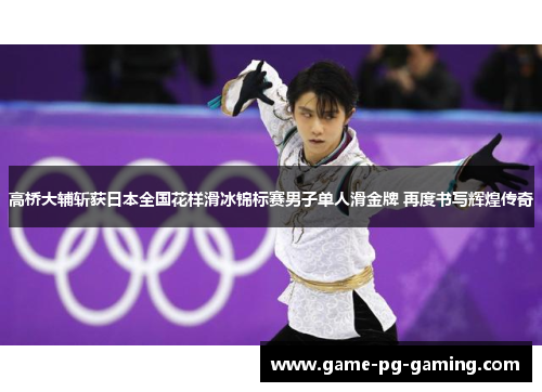 高桥大辅斩获日本全国花样滑冰锦标赛男子单人滑金牌 再度书写辉煌传奇
