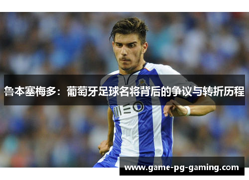 鲁本塞梅多:葡萄牙足球名将背后的争议与转折历程 鲁本塞梅多:葡萄牙足球名将背后的争议与转折历程