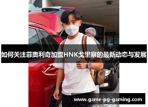 如何关注菲奥利奇加盟HNK戈里察的最新动态与发展