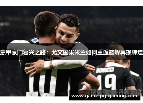 意甲豪门复兴之路：尤文国米米兰如何重返巅峰再现辉煌