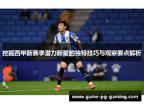 挖掘西甲新赛季潜力新星的独特技巧与观察要点解析