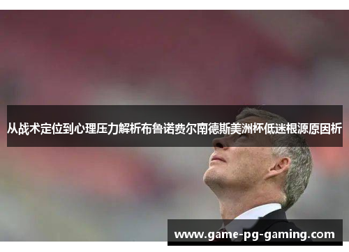 从战术定位到心理压力解析布鲁诺费尔南德斯美洲杯低迷根源原因析