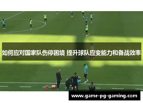 如何应对国家队伤停困境 提升球队应变能力和备战效率