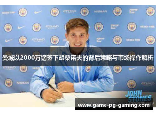 曼城以2000万镑签下胡桑诺夫的背后策略与市场操作解析