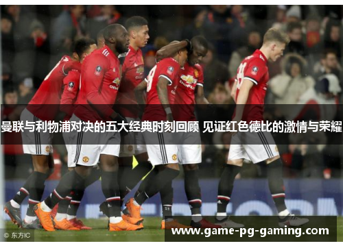 曼联与利物浦对决的五大经典时刻回顾 见证红色德比的激情与荣耀