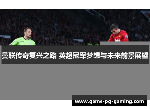 曼联传奇复兴之路 英超冠军梦想与未来前景展望