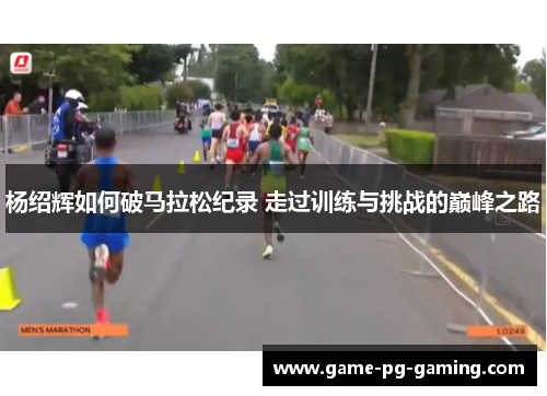 杨绍辉如何破马拉松纪录 走过训练与挑战的巅峰之路