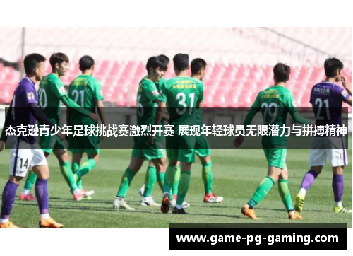 杰克逊青少年足球挑战赛激烈开赛 展现年轻球员无限潜力与拼搏精神 杰克逊青少年足球挑战赛激烈开赛 展现年轻球员无限潜力与拼搏精神