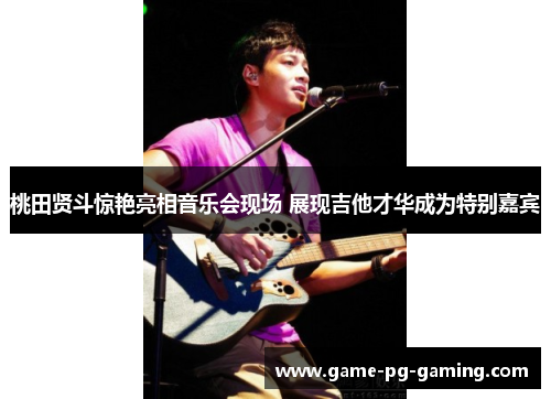 桃田贤斗惊艳亮相音乐会现场 展现吉他才华成为特别嘉宾 桃田贤斗惊艳亮相音乐会现场 展现吉他才华成为特别嘉宾