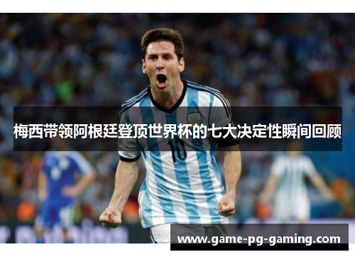 梅西带领阿根廷登顶世界杯的七大决定性瞬间回顾 梅西带领阿根廷登顶世界杯的七大决定性瞬间回顾