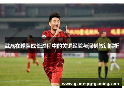 武磊在球队成长过程中的关键经验与深刻教训解析