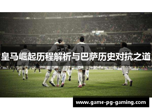 皇马崛起历程解析与巴萨历史对抗之道