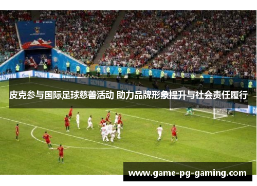 皮克参与国际足球慈善活动 助力品牌形象提升与社会责任履行