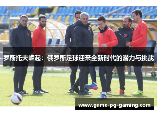 罗斯托夫崛起：俄罗斯足球迎来全新时代的潜力与挑战