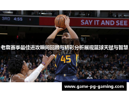 老詹赛季最佳进攻瞬间回顾与精彩分析展现篮球天赋与智慧 老詹赛季最佳进攻瞬间回顾与精彩分析展现篮球天赋与智慧