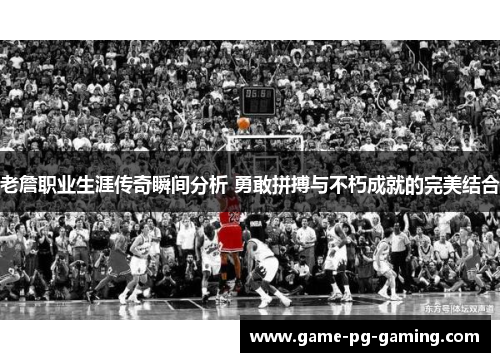 老詹职业生涯传奇瞬间分析 勇敢拼搏与不朽成就的完美结合