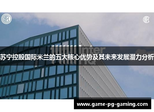 苏宁控股国际米兰的五大核心优势及其未来发展潜力分析