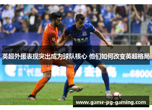 英超外援表现突出成为球队核心 他们如何改变英超格局 英超外援表现突出成为球队核心 他们如何改变英超格局