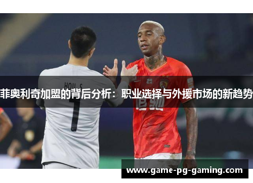 菲奥利奇加盟的背后分析:职业选择与外援市场的新趋势 菲奥利奇加盟的背后分析:职业选择与外援市场的新趋势