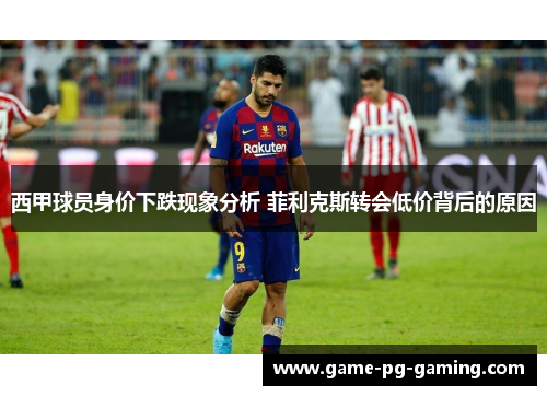 西甲球员身价下跌现象分析 菲利克斯转会低价背后的原因